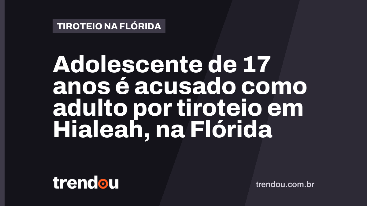 Adolescente de 17 anos é acusado como adulto por tiroteio em Hialeah, na Flórida