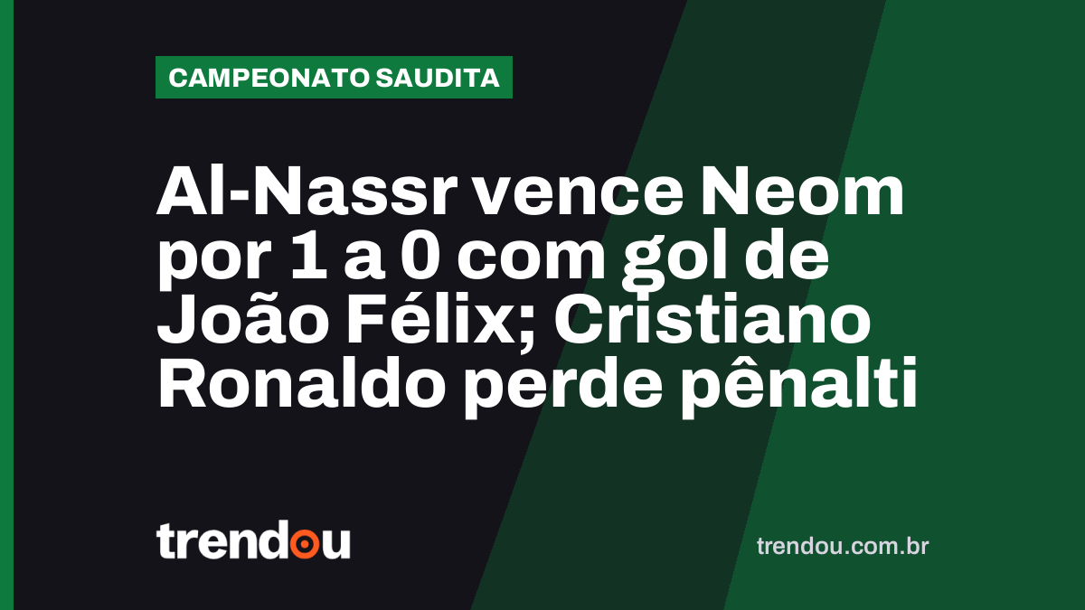 Al-Nassr vence Neom por 1 a 0 com gol de João Félix; Cristiano Ronaldo perde pênalti