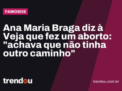 Ana Maria Braga diz à Veja que fez um aborto: “achava que não tinha outro caminho”