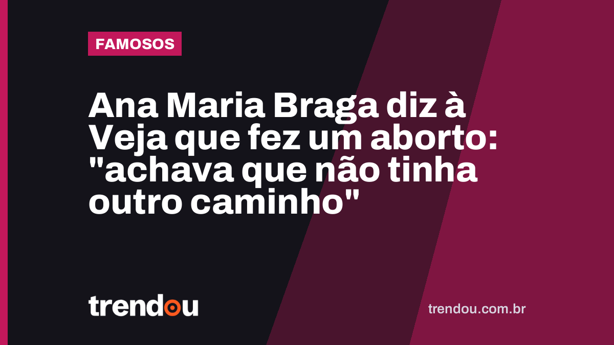 Ana Maria Braga diz à Veja que fez um aborto: “achava que não tinha outro caminho”