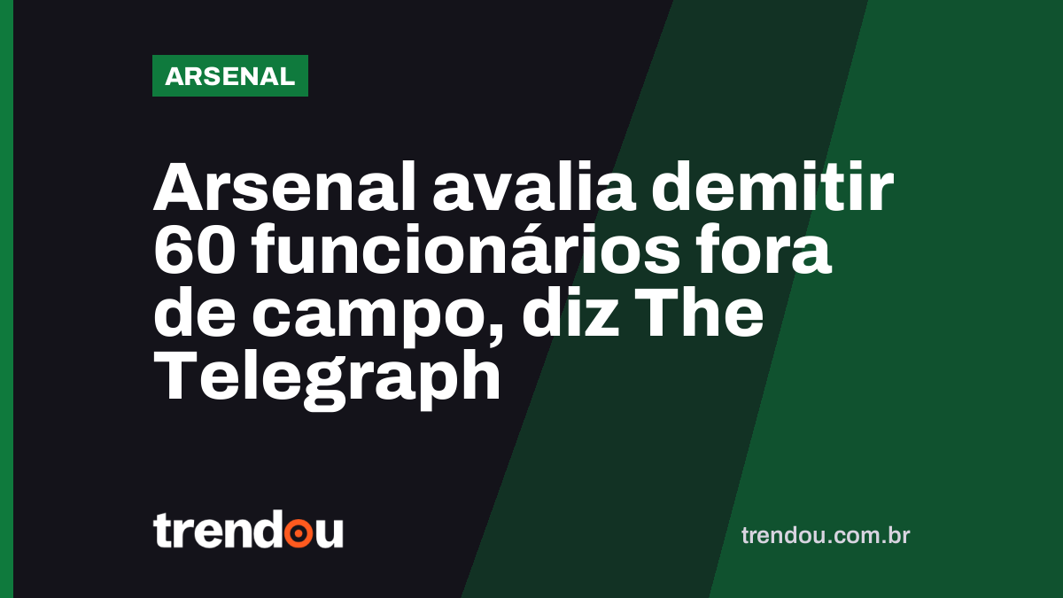 Arsenal avalia demitir 60 funcionários fora de campo, diz The Telegraph