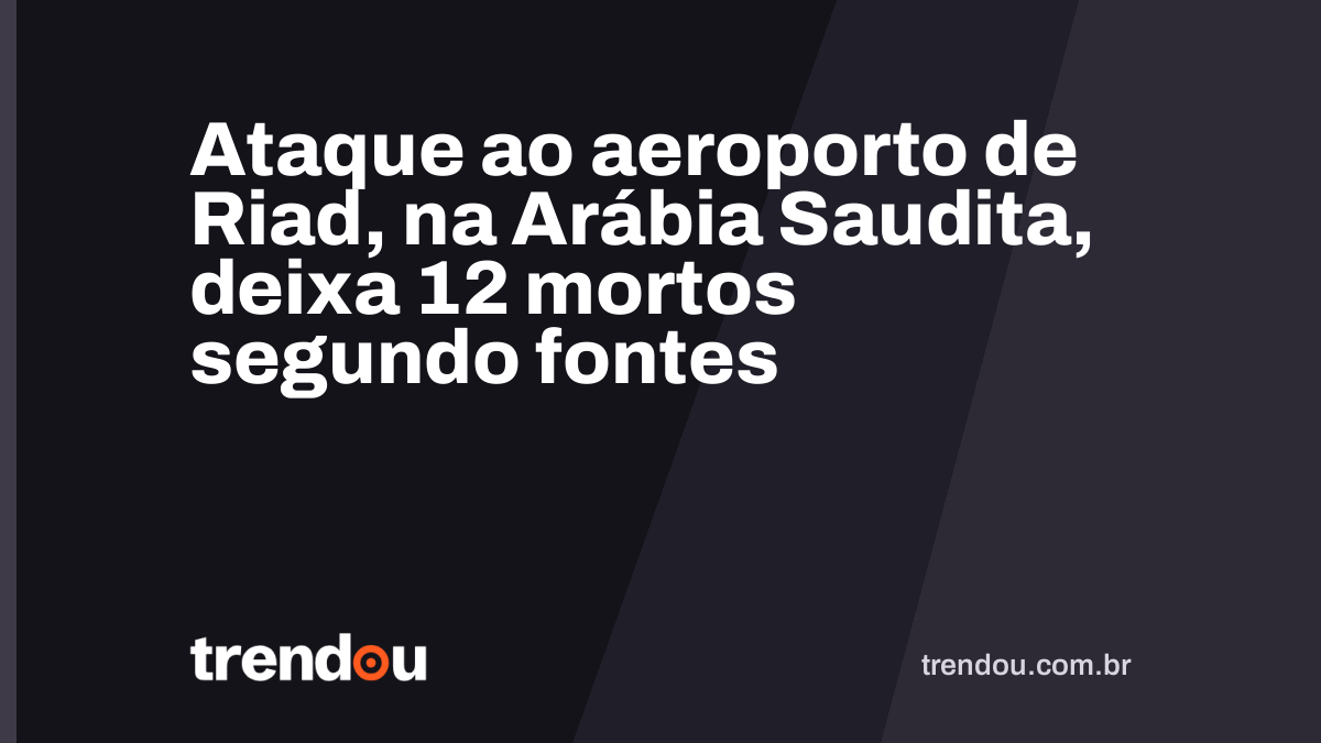Ataque ao aeroporto de Riad, na Arábia Saudita, deixa 12 mortos segundo fontes