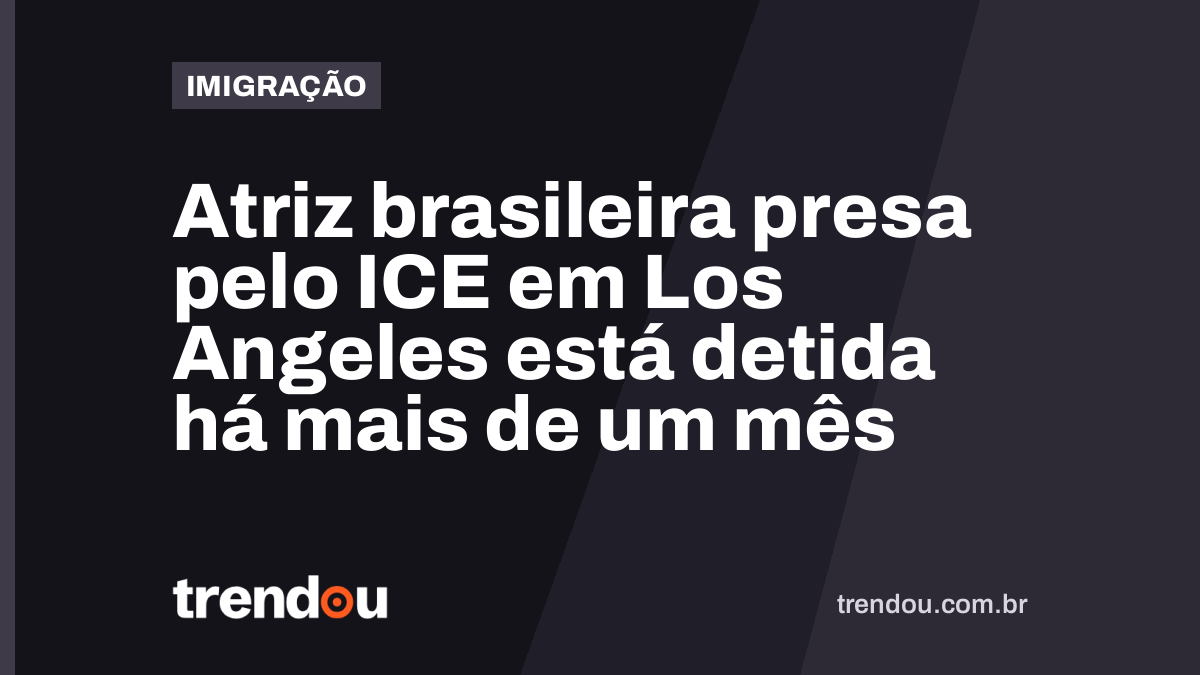 Atriz brasileira presa pelo ICE em Los Angeles está detida há mais de um mês