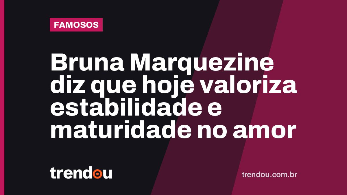 Bruna Marquezine diz que hoje valoriza estabilidade e maturidade no amor