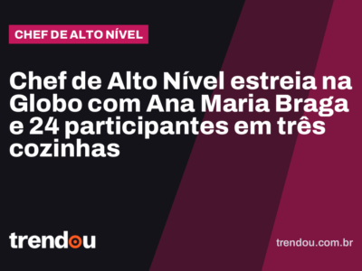 Chef de Alto Nível estreia na Globo com Ana Maria Braga e 24 participantes em três cozinhas