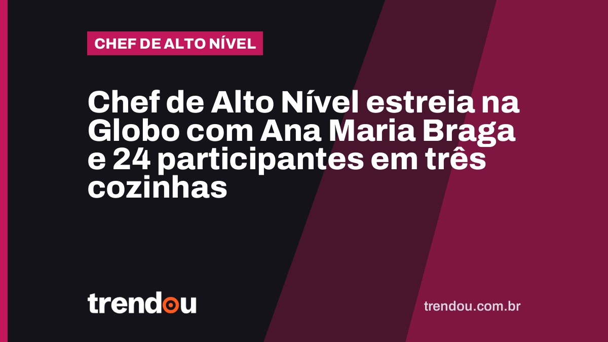 Chef de Alto Nível estreia na Globo com Ana Maria Braga e 24 participantes em três cozinhas