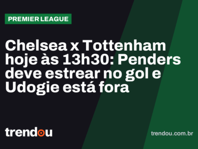 Chelsea x Tottenham hoje às 13h30: Penders deve estrear no gol e Udogie está fora