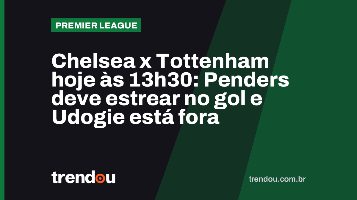 Chelsea x Tottenham hoje às 13h30: Penders deve estrear no gol e Udogie está fora
