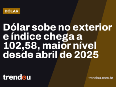 Dólar sobe no exterior e índice chega a 102,58, maior nível desde abril de 2025
