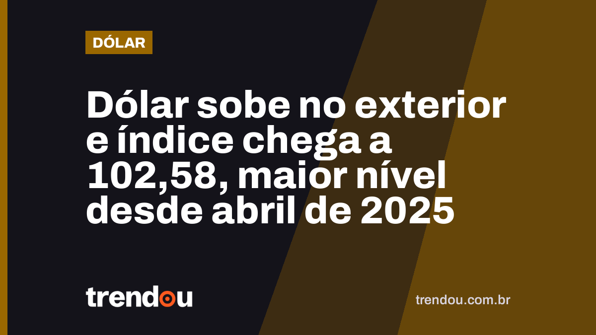 Dólar sobe no exterior e índice chega a 102,58, maior nível desde abril de 2025