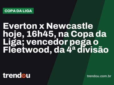 Everton x Newcastle hoje, 16h45, na Copa da Liga; vencedor pega o Fleetwood, da 4ª divisão