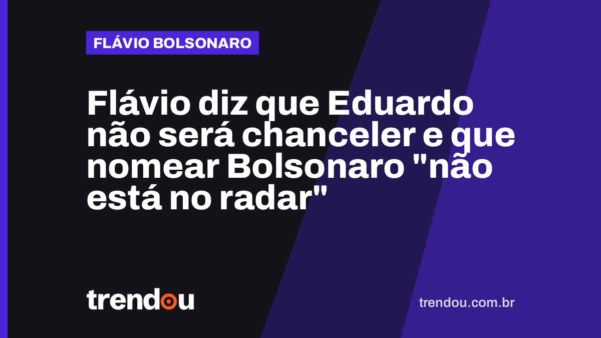 Flávio diz que Eduardo não será chanceler e que nomear Bolsonaro “não está no radar”
