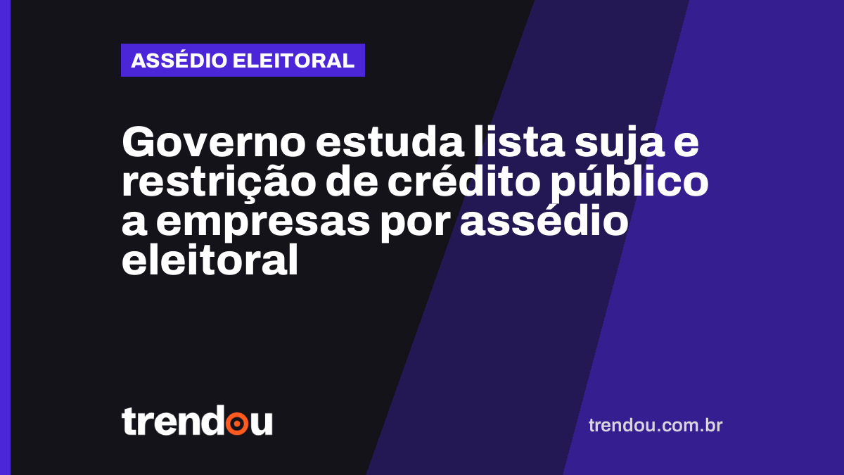 Governo estuda lista suja e restrição de crédito público a empresas por assédio eleitoral