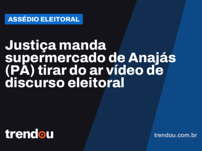 Justiça manda supermercado de Anajás (PA) tirar do ar vídeo de discurso eleitoral