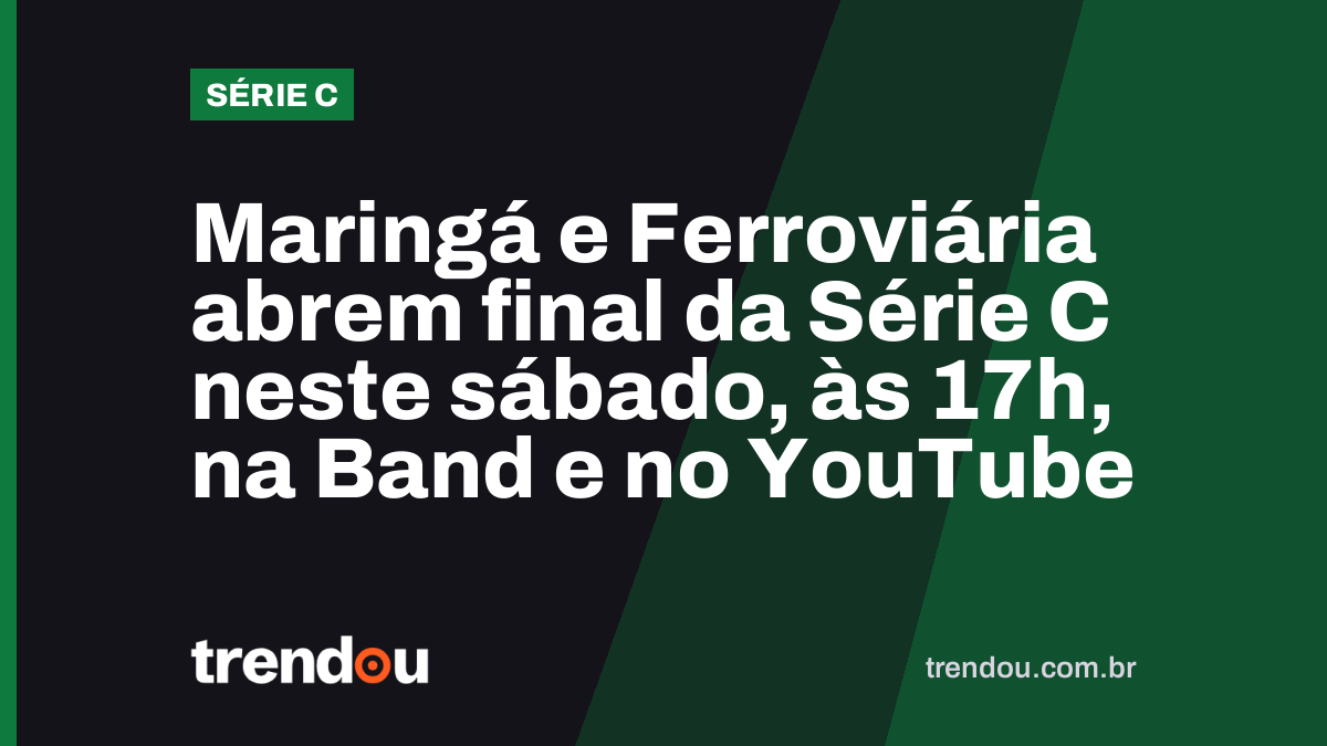 Maringá e Ferroviária abrem final da Série C neste sábado, às 17h, na Band e no YouTube