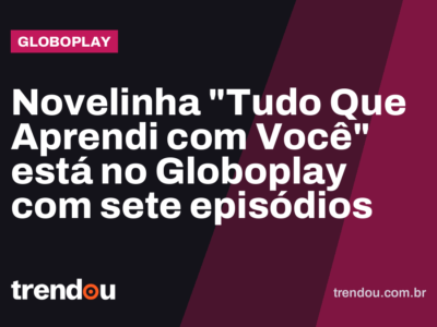 Novelinha “Tudo Que Aprendi com Você” está no Globoplay com sete episódios