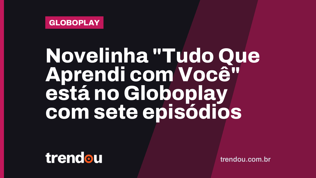 Novelinha “Tudo Que Aprendi com Você” está no Globoplay com sete episódios
