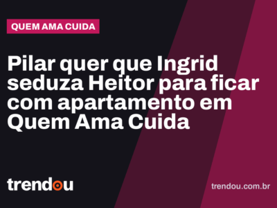 Pilar quer que Ingrid seduza Heitor para ficar com apartamento em Quem Ama Cuida