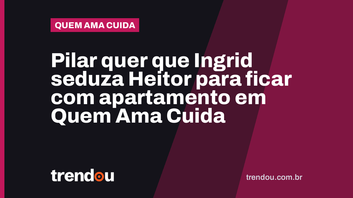 Pilar quer que Ingrid seduza Heitor para ficar com apartamento em Quem Ama Cuida