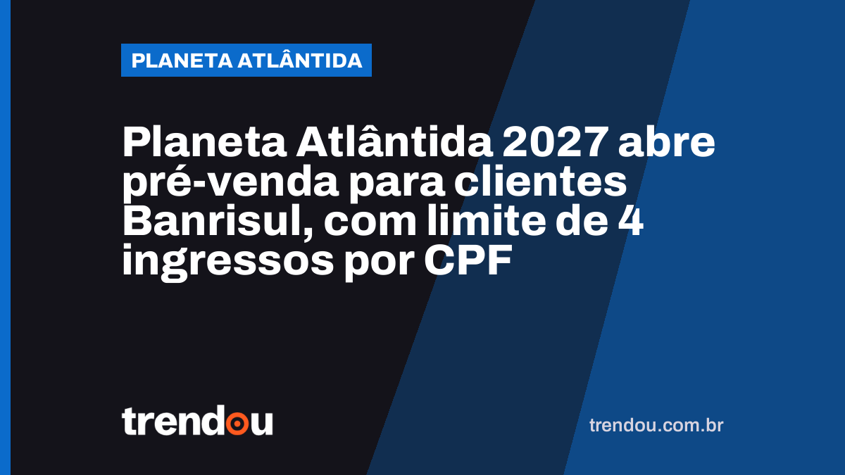 Planeta Atlântida 2027 abre pré-venda para clientes Banrisul, com limite de 4 ingressos por CPF