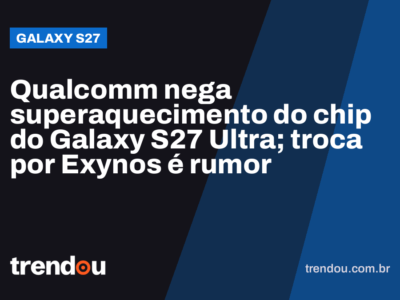 Qualcomm nega superaquecimento do chip do Galaxy S27 Ultra; troca por Exynos é rumor