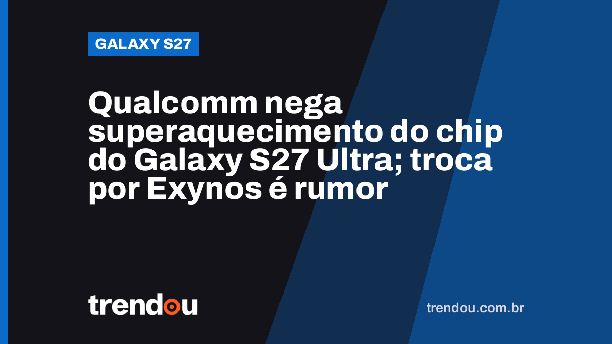 Qualcomm nega superaquecimento do chip do Galaxy S27 Ultra; troca por Exynos é rumor