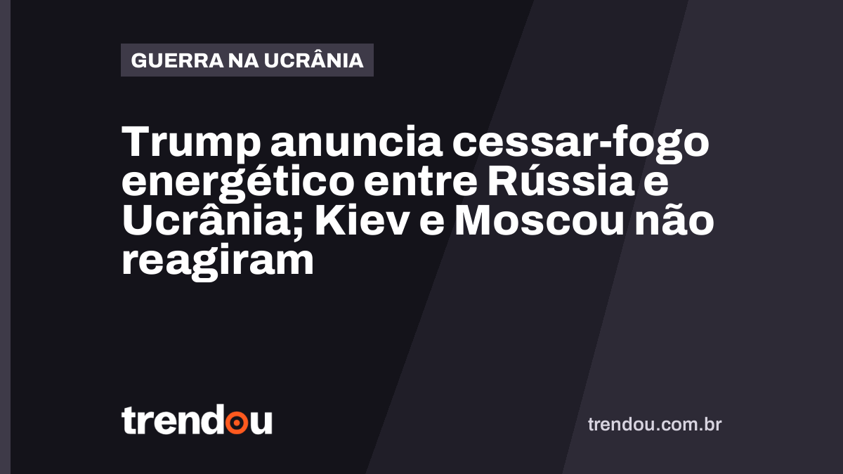 Trump anuncia cessar-fogo energético entre Rússia e Ucrânia; Kiev e Moscou não reagiram