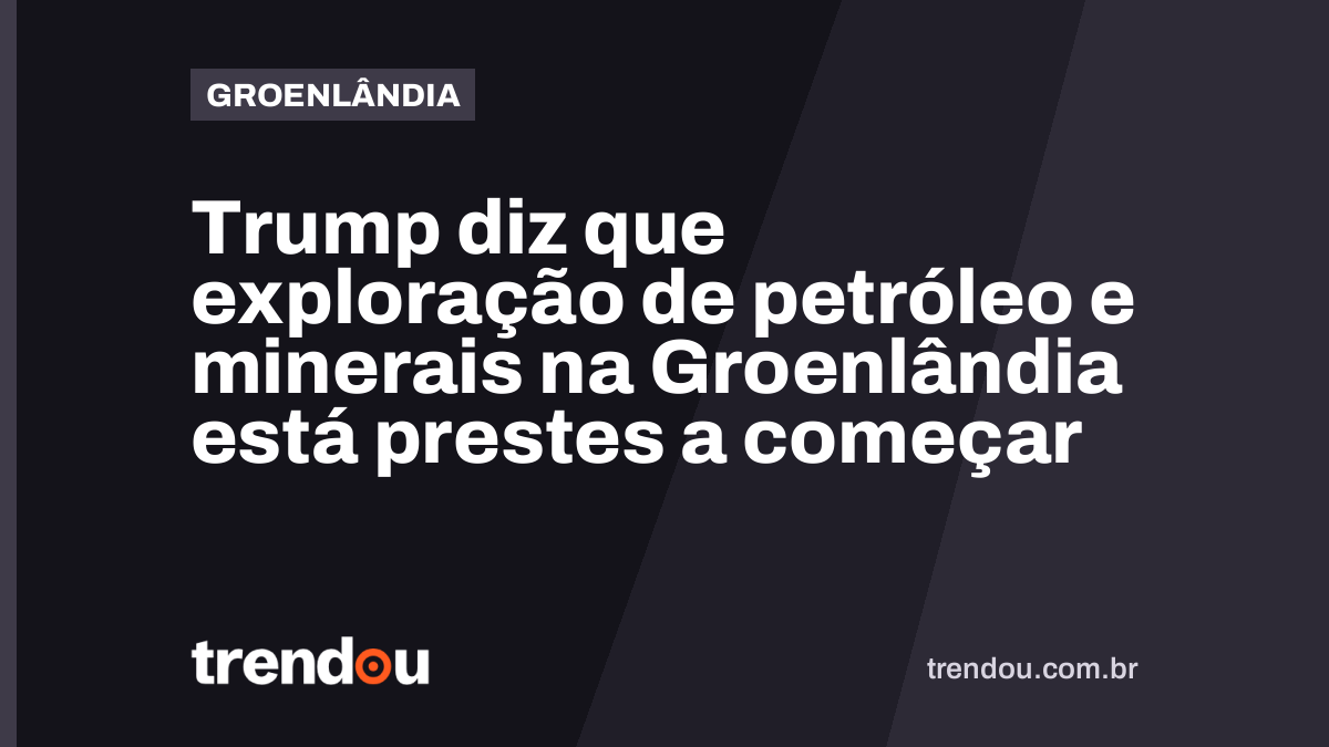 Trump diz que exploração de petróleo e minerais na Groenlândia está prestes a começar