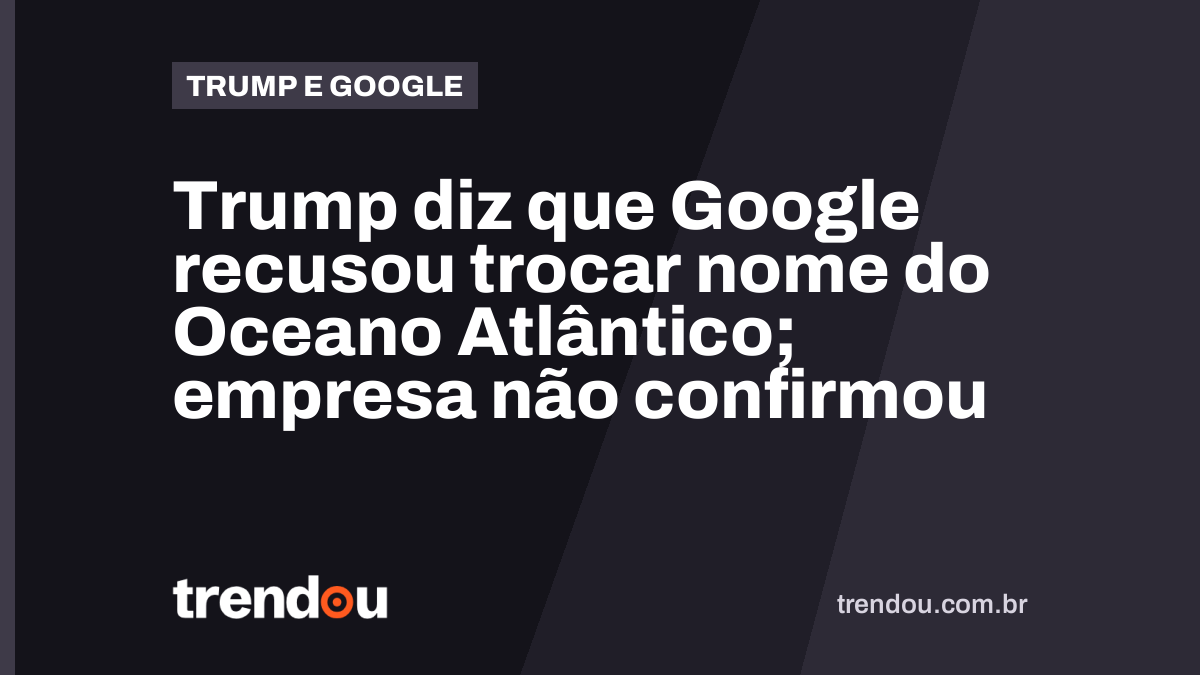 Trump diz que Google recusou trocar nome do Oceano Atlântico; empresa não confirmou