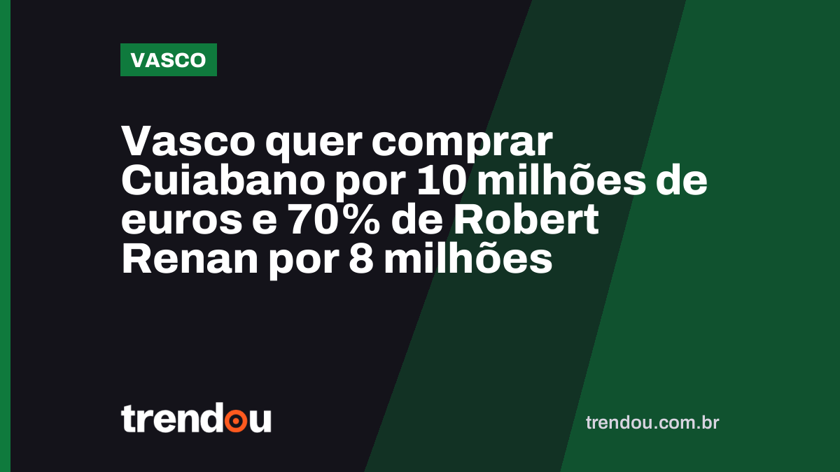 Vasco quer comprar Cuiabano por 10 milhões de euros e 70% de Robert Renan por 8 milhões